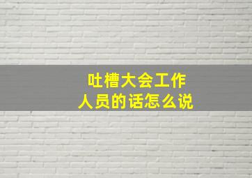 吐槽大会工作人员的话怎么说