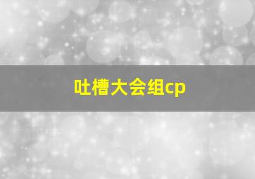 吐槽大会组cp