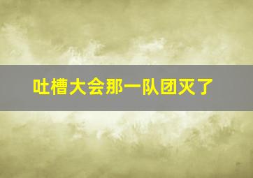 吐槽大会那一队团灭了