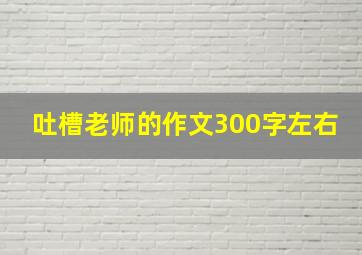 吐槽老师的作文300字左右