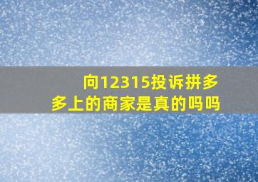 向12315投诉拼多多上的商家是真的吗吗