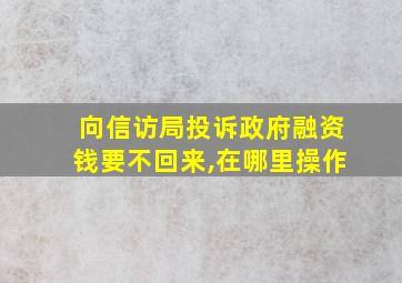 向信访局投诉政府融资钱要不回来,在哪里操作