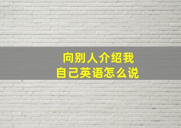 向别人介绍我自己英语怎么说