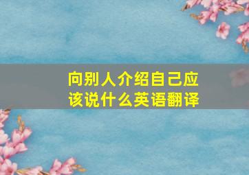 向别人介绍自己应该说什么英语翻译