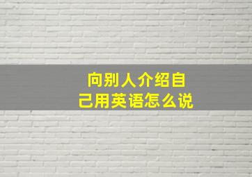 向别人介绍自己用英语怎么说