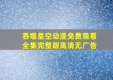 吞噬星空动漫免费观看全集完整版高清无广告