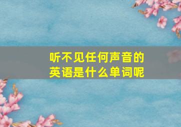 听不见任何声音的英语是什么单词呢