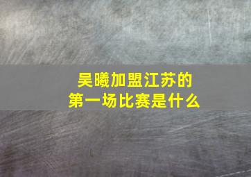 吴曦加盟江苏的第一场比赛是什么