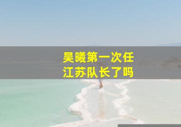 吴曦第一次任江苏队长了吗