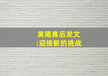 吴曦赛后发文:迎接新的挑战