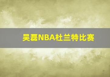 吴磊NBA杜兰特比赛