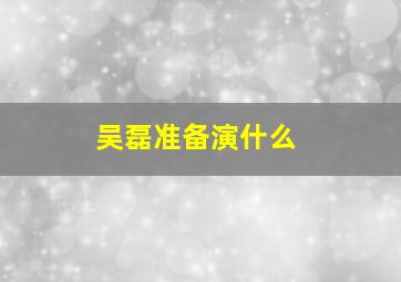 吴磊准备演什么