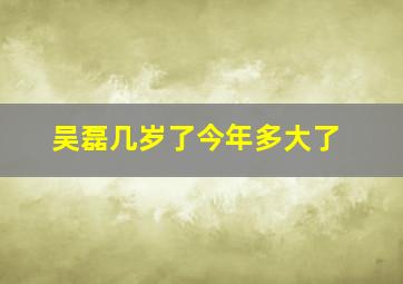 吴磊几岁了今年多大了