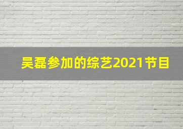 吴磊参加的综艺2021节目