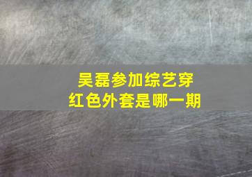 吴磊参加综艺穿红色外套是哪一期