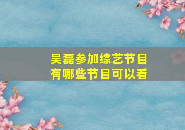 吴磊参加综艺节目有哪些节目可以看