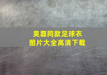 吴磊同款足球衣图片大全高清下载