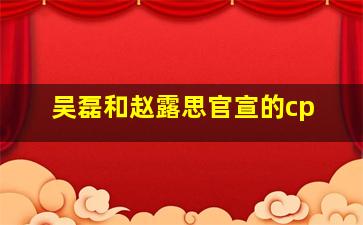 吴磊和赵露思官宣的cp