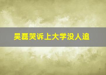 吴磊哭诉上大学没人追