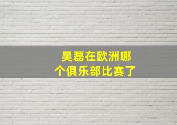 吴磊在欧洲哪个俱乐部比赛了