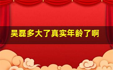 吴磊多大了真实年龄了啊