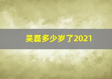 吴磊多少岁了2021