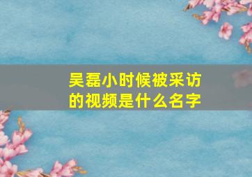 吴磊小时候被采访的视频是什么名字