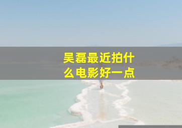 吴磊最近拍什么电影好一点