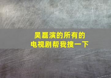 吴磊演的所有的电视剧帮我搜一下