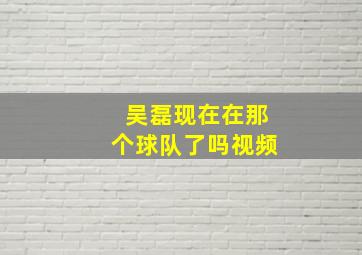 吴磊现在在那个球队了吗视频