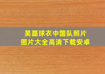 吴磊球衣中国队照片图片大全高清下载安卓