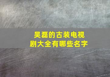 吴磊的古装电视剧大全有哪些名字