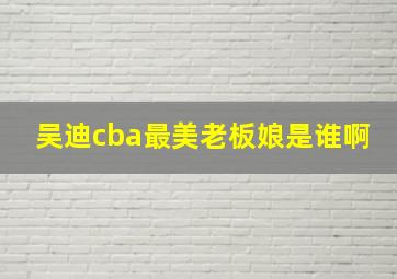 吴迪cba最美老板娘是谁啊