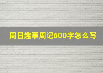 周日趣事周记600字怎么写