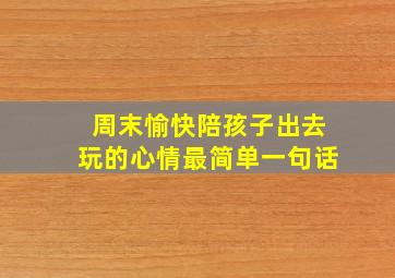 周末愉快陪孩子出去玩的心情最简单一句话