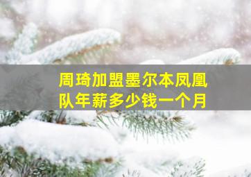 周琦加盟墨尔本凤凰队年薪多少钱一个月