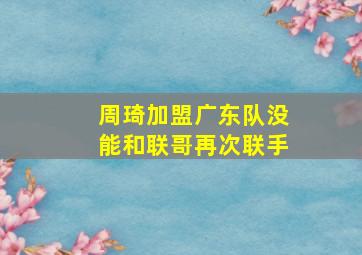 周琦加盟广东队没能和联哥再次联手