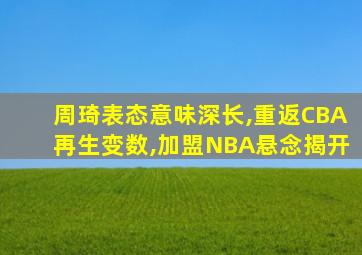 周琦表态意味深长,重返CBA再生变数,加盟NBA悬念揭开