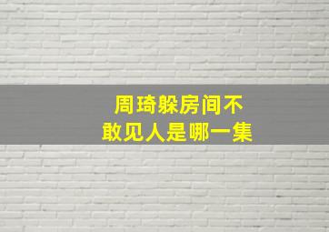 周琦躲房间不敢见人是哪一集