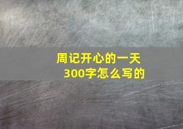 周记开心的一天300字怎么写的