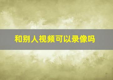 和别人视频可以录像吗