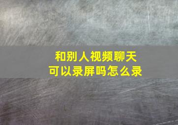 和别人视频聊天可以录屏吗怎么录