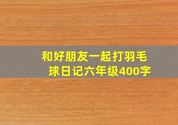 和好朋友一起打羽毛球日记六年级400字