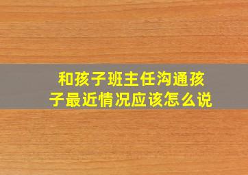 和孩子班主任沟通孩子最近情况应该怎么说