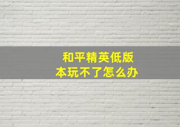 和平精英低版本玩不了怎么办