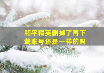 和平精英删掉了再下载账号还是一样的吗