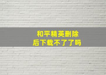 和平精英删除后下载不了了吗