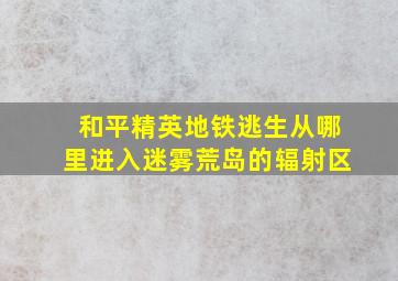 和平精英地铁逃生从哪里进入迷雾荒岛的辐射区