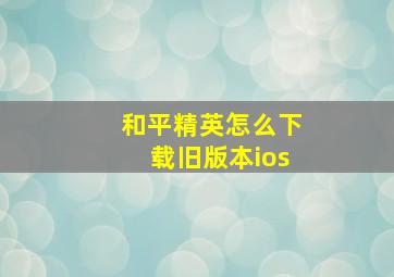 和平精英怎么下载旧版本ios