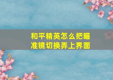 和平精英怎么把瞄准镜切换弄上界面